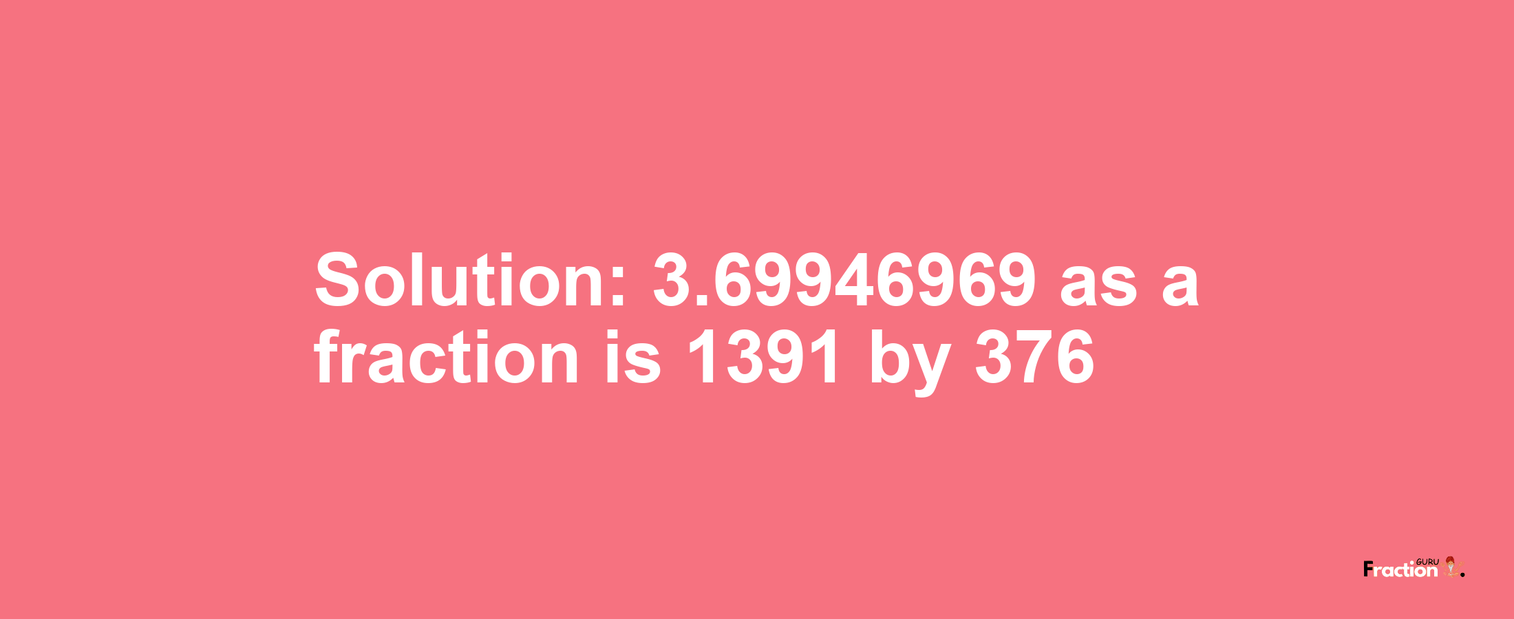 Solution:3.69946969 as a fraction is 1391/376